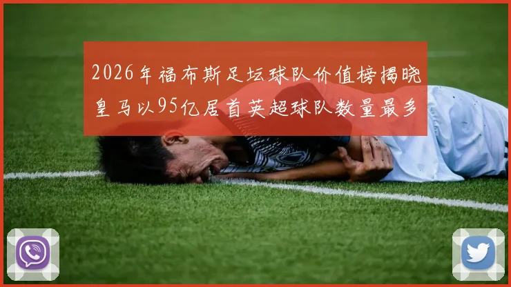 2026年福布斯足坛球队价值榜揭晓皇马以95亿居首英超球队数量最多