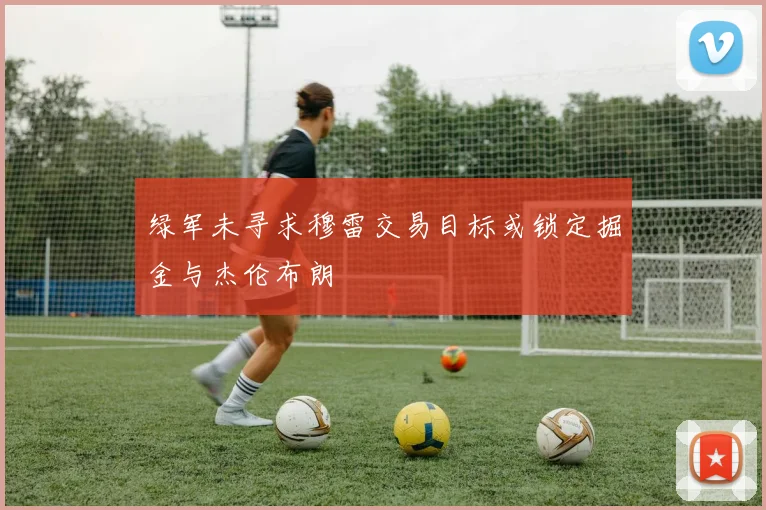 绿军未寻求穆雷交易目标或锁定掘金与杰伦布朗