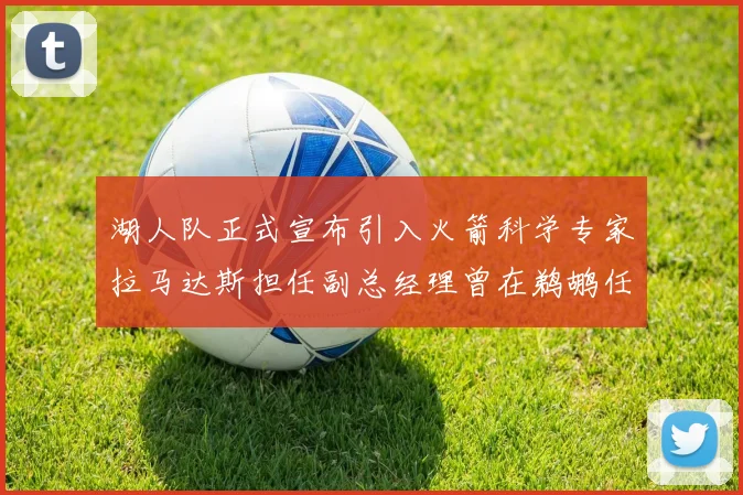 湖人队正式宣布引入火箭科学专家拉马达斯担任副总经理曾在鹈鹕任职
