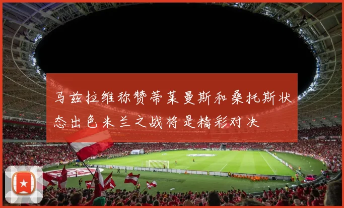马兹拉维称赞蒂莱曼斯和桑托斯状态出色米兰之战将是精彩对决