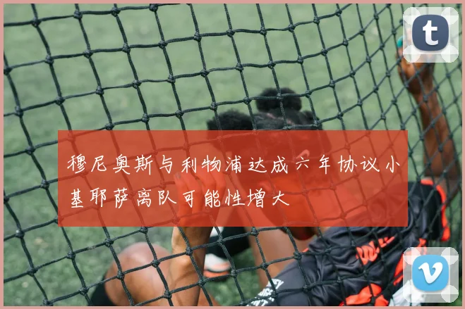穆尼奥斯与利物浦达成六年协议小基耶萨离队可能性增大