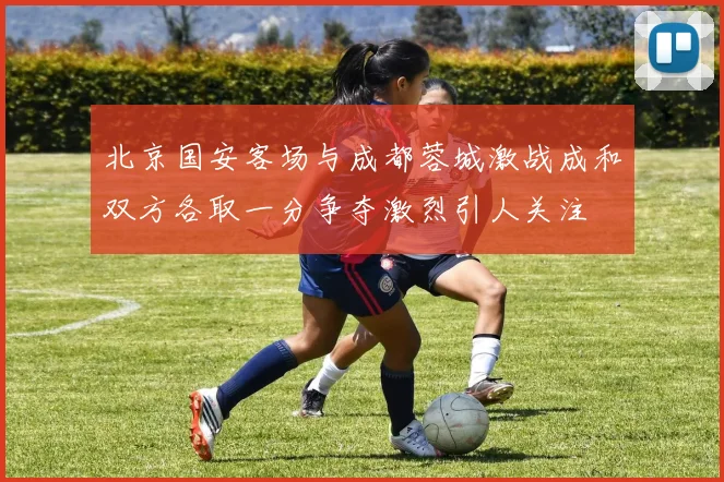 北京国安客场与成都蓉城激战成和双方各取一分争夺激烈引人关注