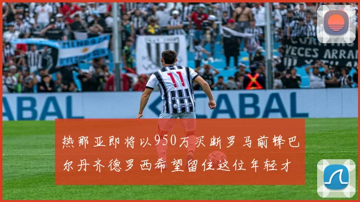 热那亚即将以950万买断罗马前锋巴尔丹齐德罗西希望留住这位年轻才俊