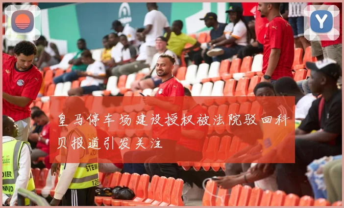 皇马停车场建设授权被法院驳回科贝报道引发关注