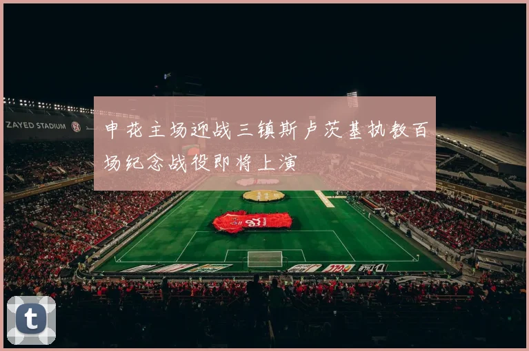 申花主场迎战三镇斯卢茨基执教百场纪念战役即将上演
