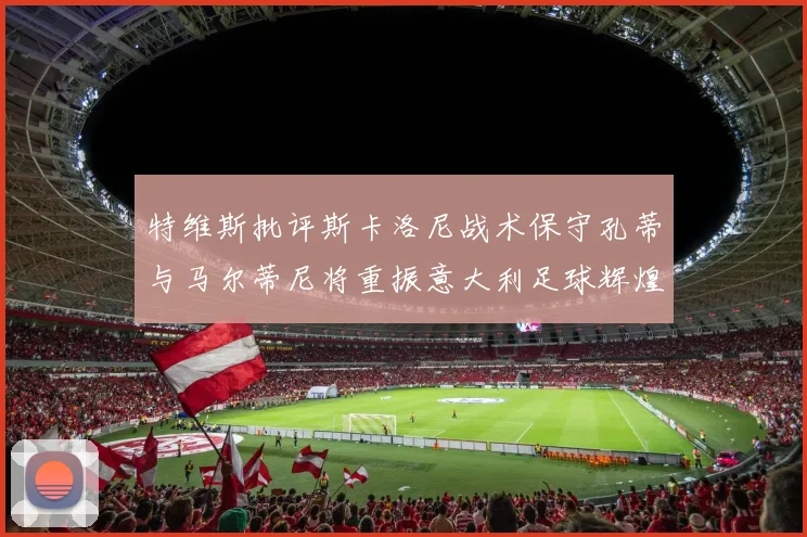 特维斯批评斯卡洛尼战术保守孔蒂与马尔蒂尼将重振意大利足球辉煌
