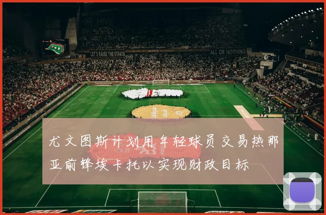 尤文图斯计划用年轻球员交易热那亚前锋埃卡托以实现财政目标