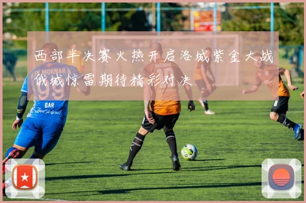 西部半决赛火热开启洛城紫金大战俄城惊雷期待精彩对决