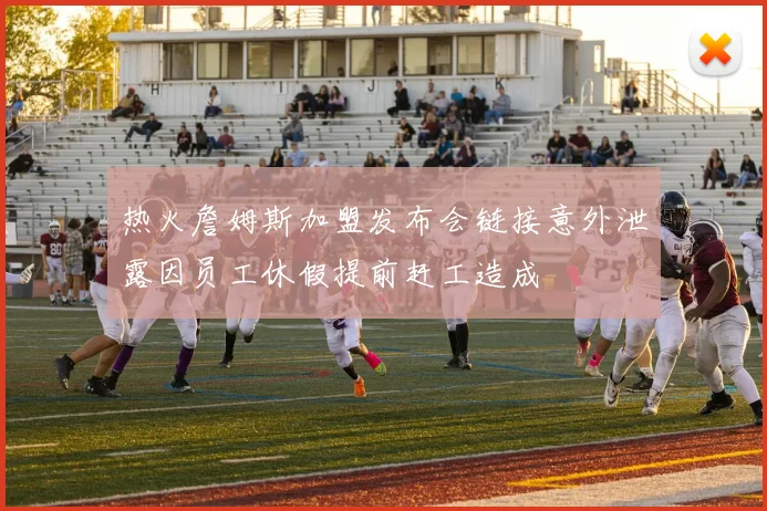 热火詹姆斯加盟发布会链接意外泄露因员工休假提前赶工造成