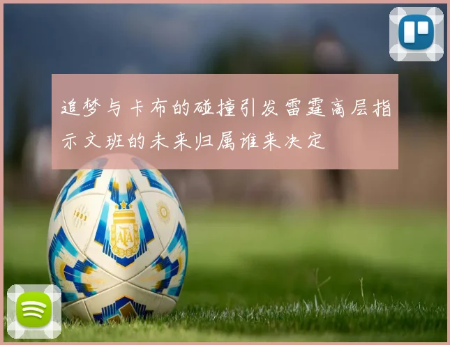 追梦与卡布的碰撞引发雷霆高层指示文班的未来归属谁来决定