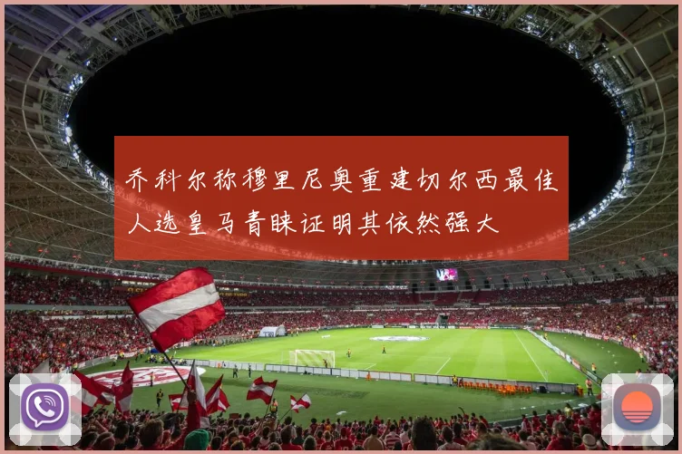 乔科尔称穆里尼奥重建切尔西最佳人选皇马青睐证明其依然强大