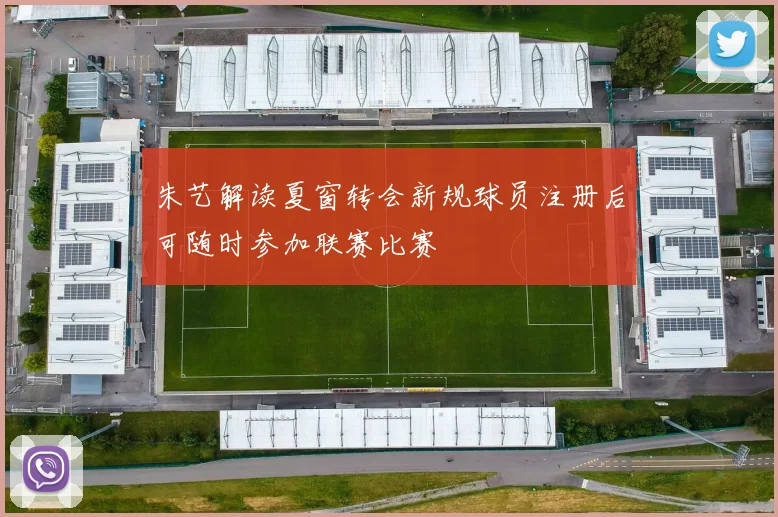 朱艺解读夏窗转会新规球员注册后可随时参加联赛比赛