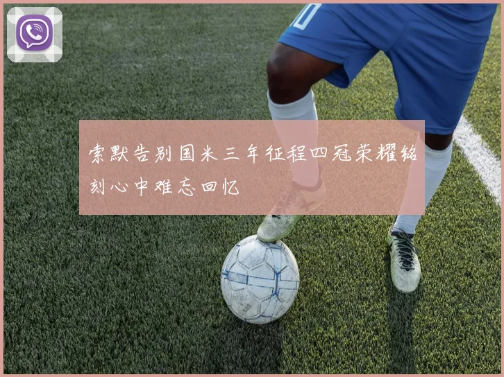 索默告别国米三年征程四冠荣耀铭刻心中难忘回忆