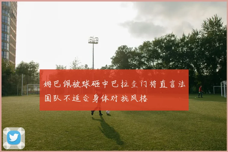 姆巴佩被球砸中巴拉圭门将直言法国队不适合身体对抗风格