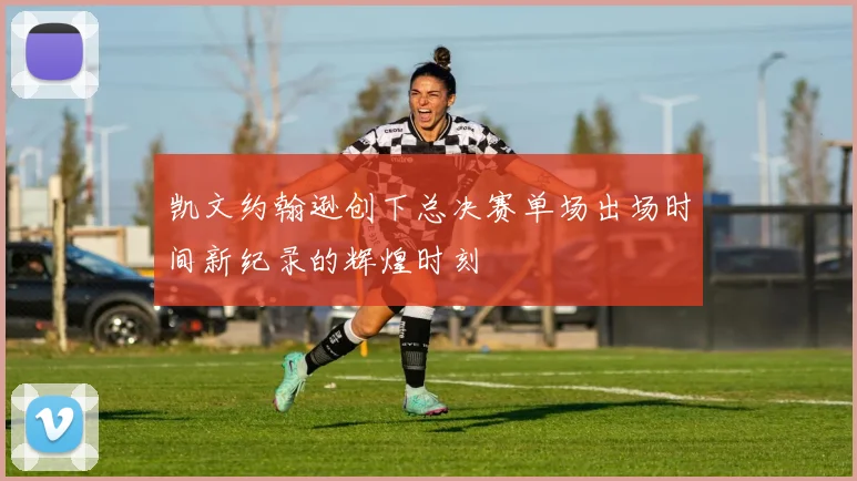 凯文约翰逊创下总决赛单场出场时间新纪录的辉煌时刻