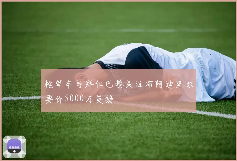 枪军车与拜仁巴黎关注布阿迪里尔要价5000万英镑