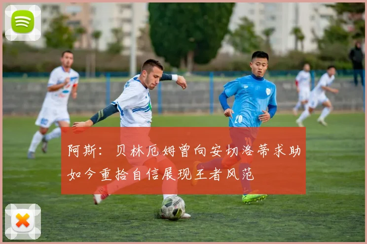 阿斯：贝林厄姆曾向安切洛蒂求助如今重拾自信展现王者风范