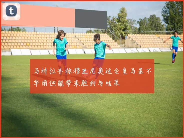 马特拉齐称穆里尼奥适合皇马虽不华丽但能带来胜利与结果