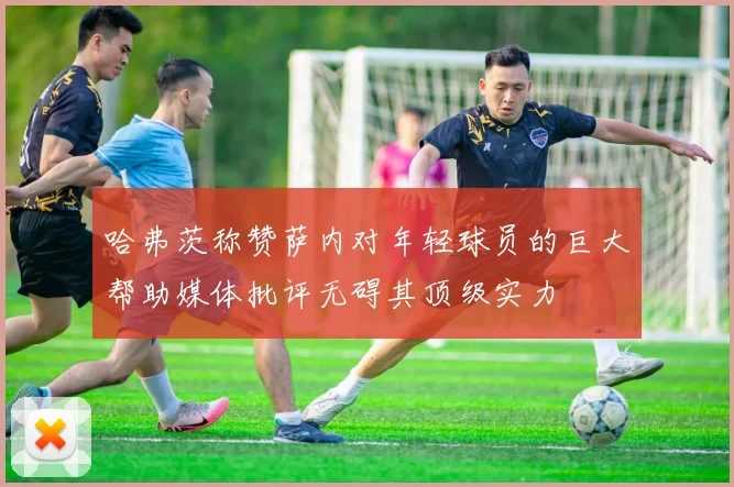 哈弗茨称赞萨内对年轻球员的巨大帮助媒体批评无碍其顶级实力