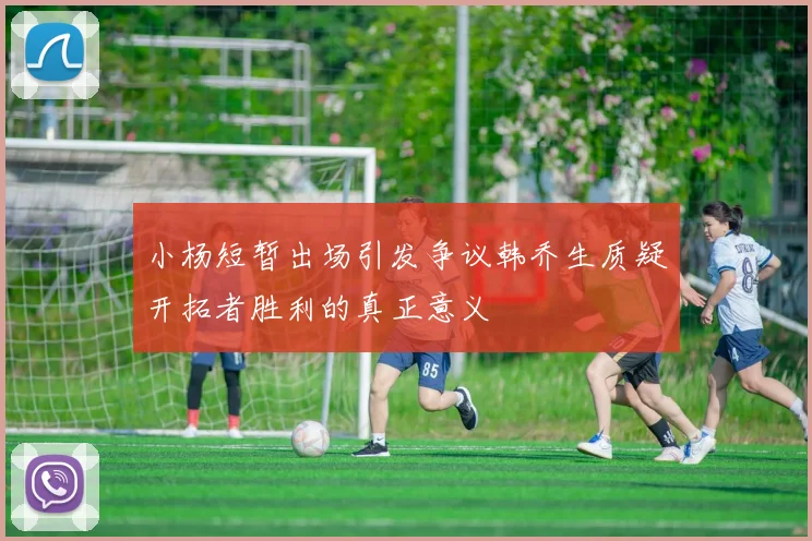 小杨短暂出场引发争议韩乔生质疑开拓者胜利的真正意义