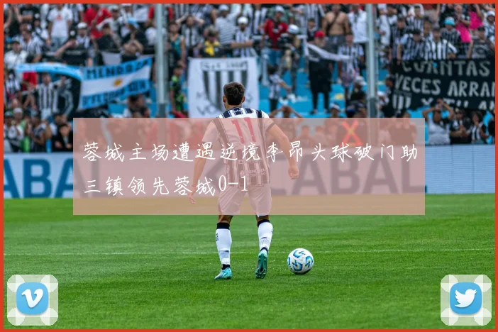 蓉城主场遭遇逆境李昂头球破门助三镇领先蓉城0-1