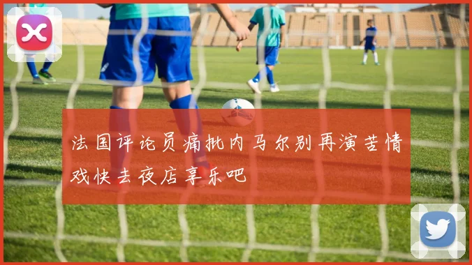 法国评论员痛批内马尔别再演苦情戏快去夜店享乐吧