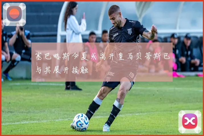 塞巴略斯今夏或离开皇马贝蒂斯已与其展开接触