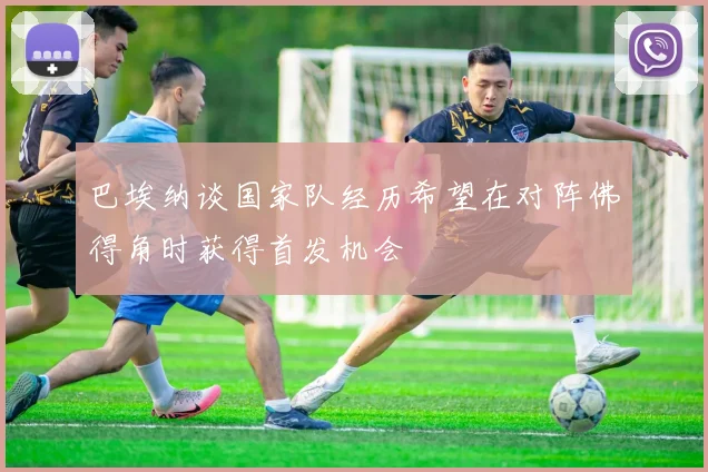 巴埃纳谈国家队经历希望在对阵佛得角时获得首发机会